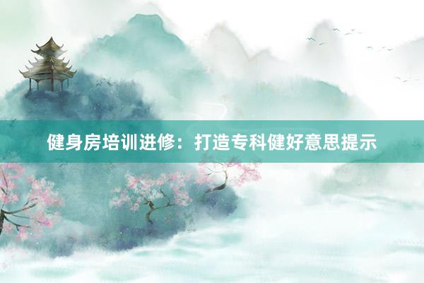 健身房培训进修：打造专科健好意思提示